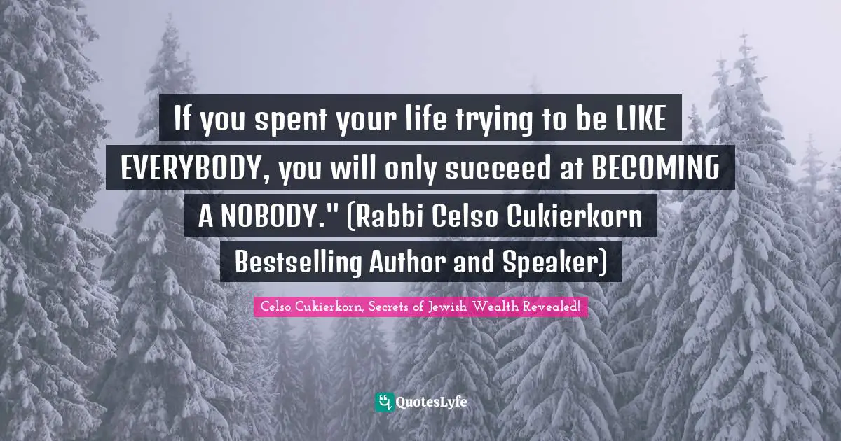 If you spent your life trying to be LIKE EVERYBODY, you will only succeed at BECOMING A NOBODY." (Rabbi Celso Cukierkorn Bestselling Author and Speaker)