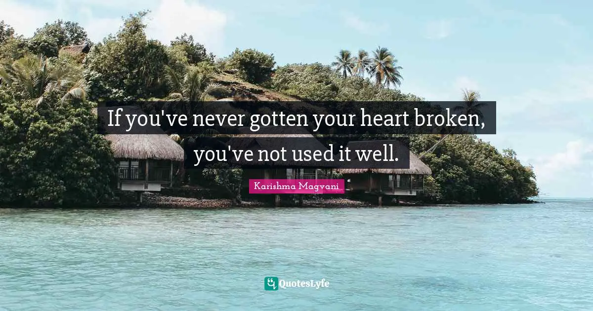 If you've never gotten your heart broken, you've not used it well.