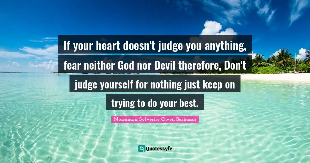 If your heart doesn't judge you anything, fear neither God nor Devil therefore, Don't judge yourself for nothing just keep on trying to do your best.
