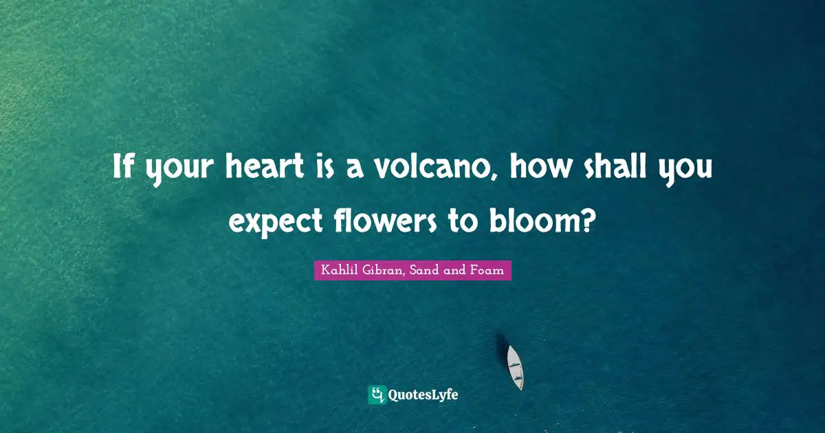 Kahlil Gibran Quotes: "If your heart is a volcano, how shall you expect flowers to bloom?"