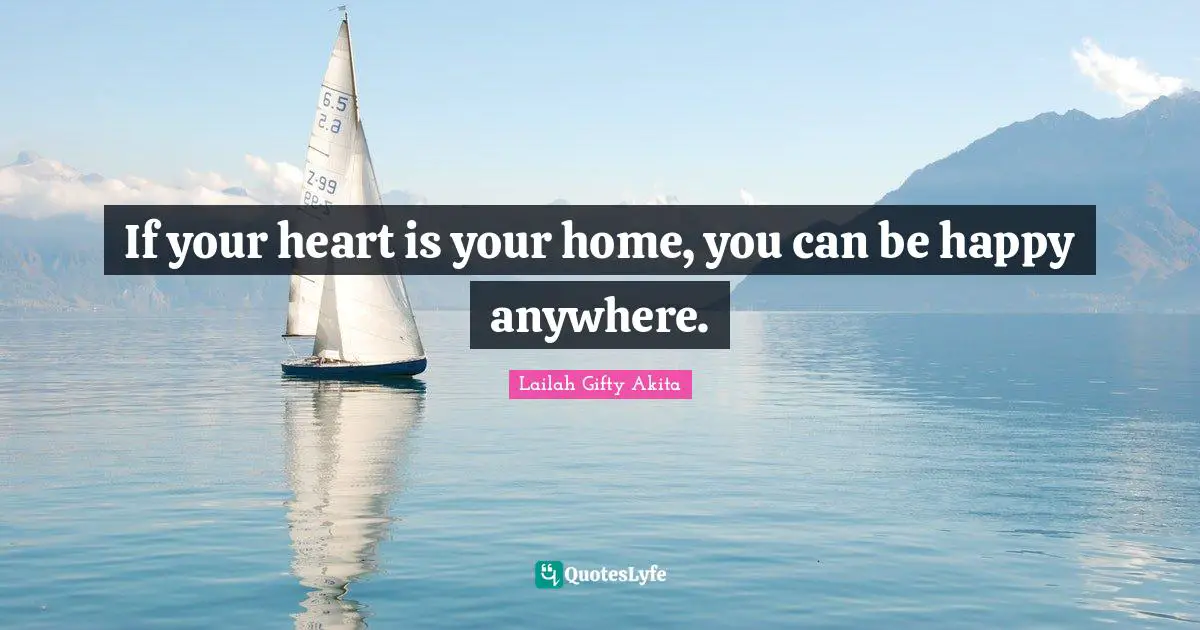 If your heart is your home, you can be happy anywhere.