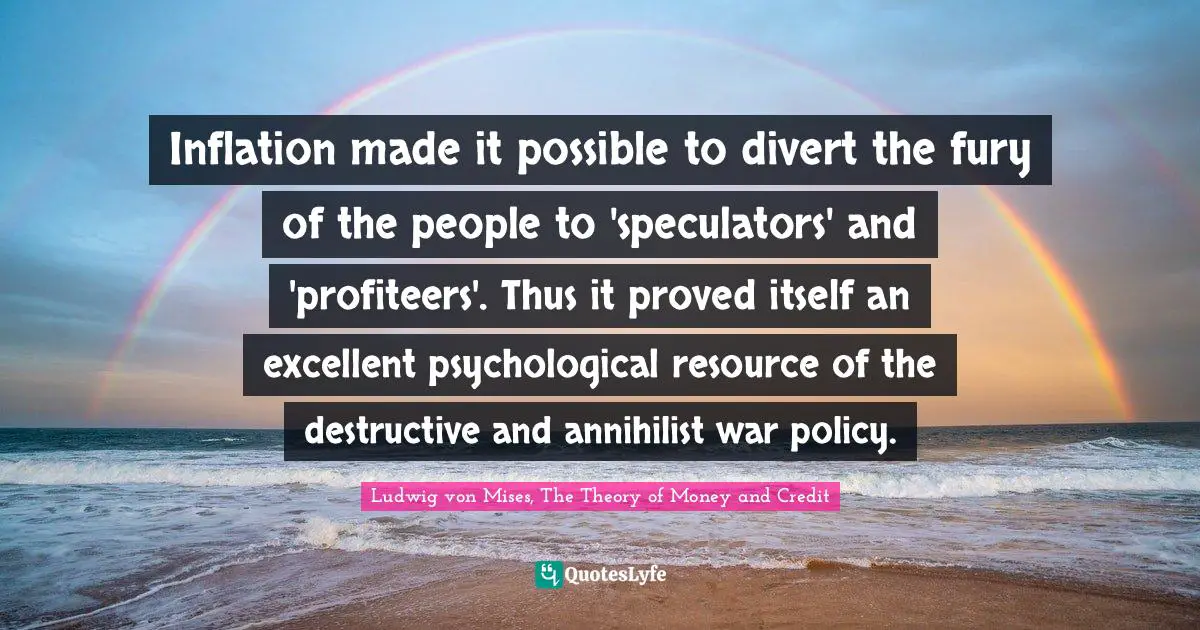 Inflation made it possible to divert the fury of the people to 'speculators' and 'profiteers'. Thus it proved itself an excellent psychological resource of the destructive and annihilist war policy.