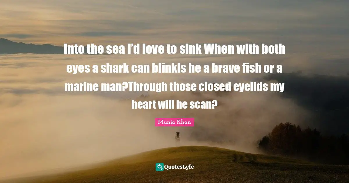 Into the sea I’d love to sink When with both eyes a shark can blinkIs he a brave fish or a marine man?Through those closed eyelids my heart will he scan?