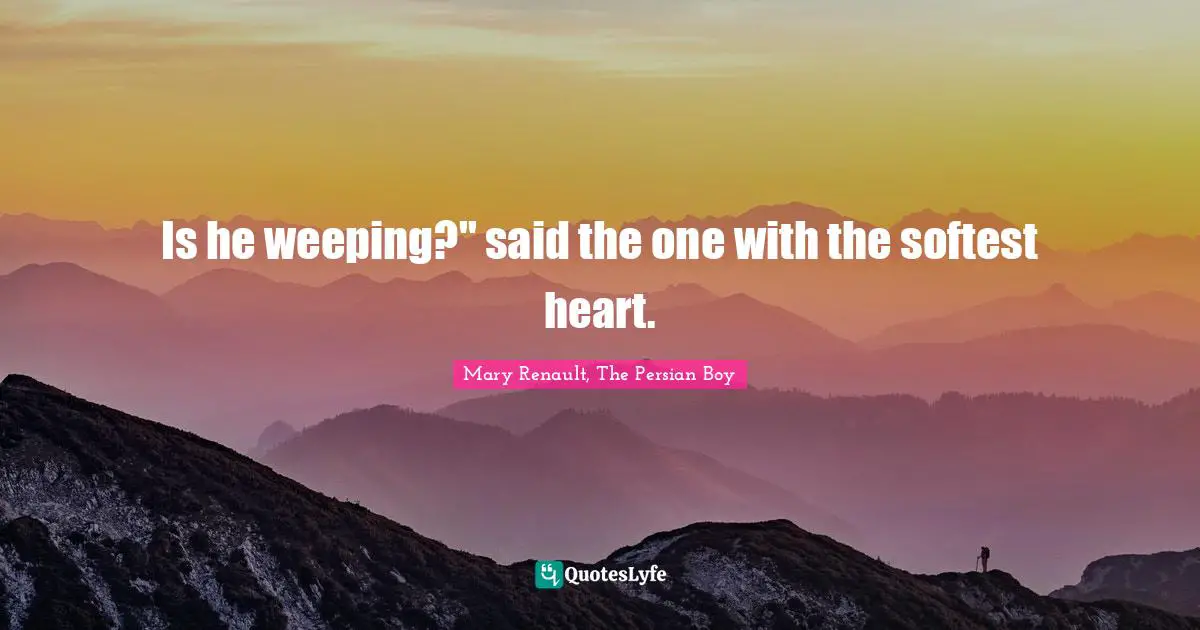 Is he weeping?" said the one with the softest heart.