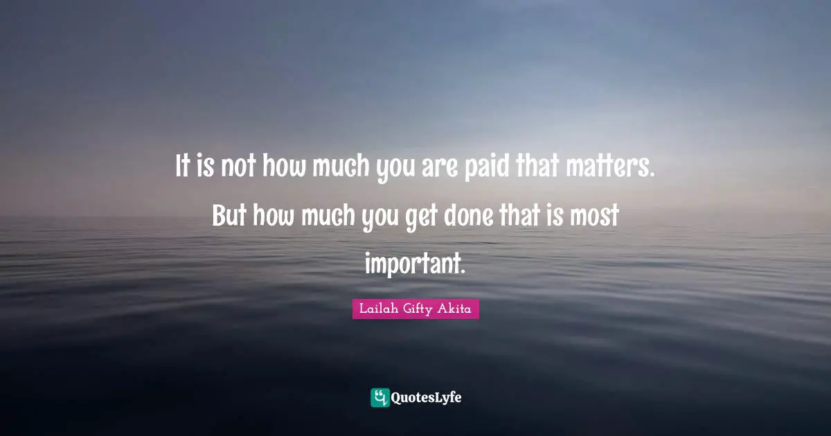 It is not how much you are paid that matters. But how much you get done that is most important.