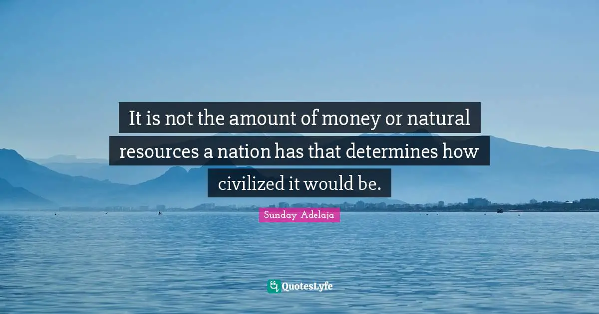 It is not the amount of money or natural resources a nation has that determines how civilized it would be.