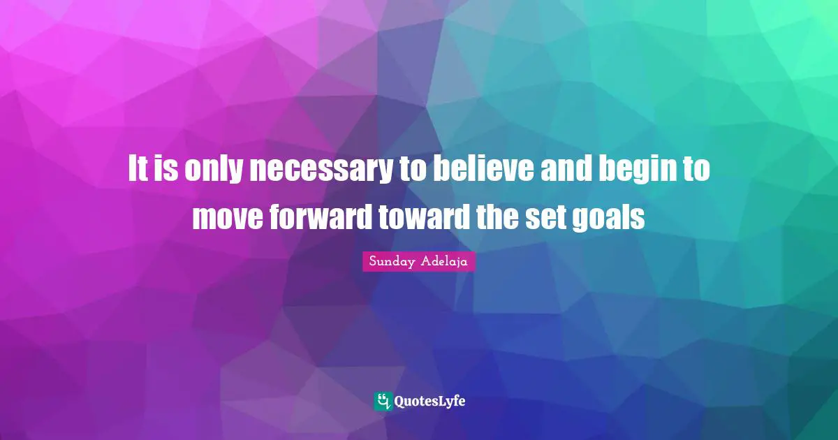 It is only necessary to believe and begin to move forward toward the set goals