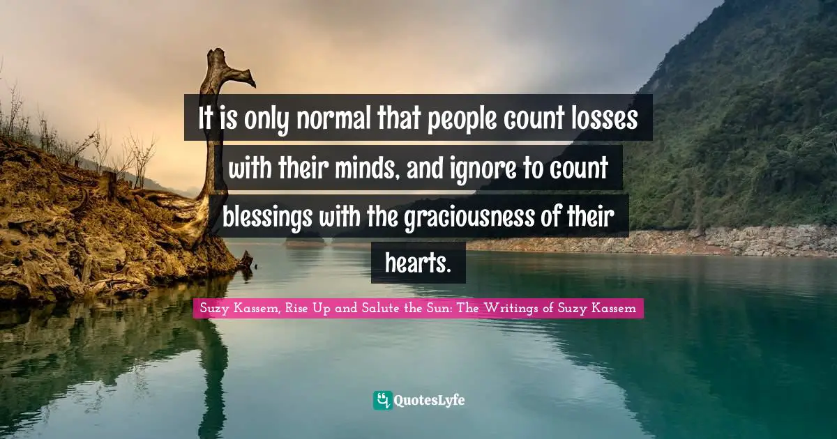 Suzy Kassem Quotes: "It is only normal that people count losses with their minds, and ignore to count blessings with the graciousness of their hearts."