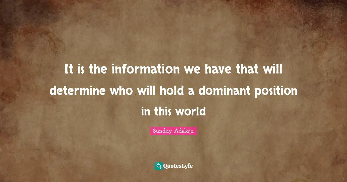 It is the information we have that will determine who will hold a dominant position in this world