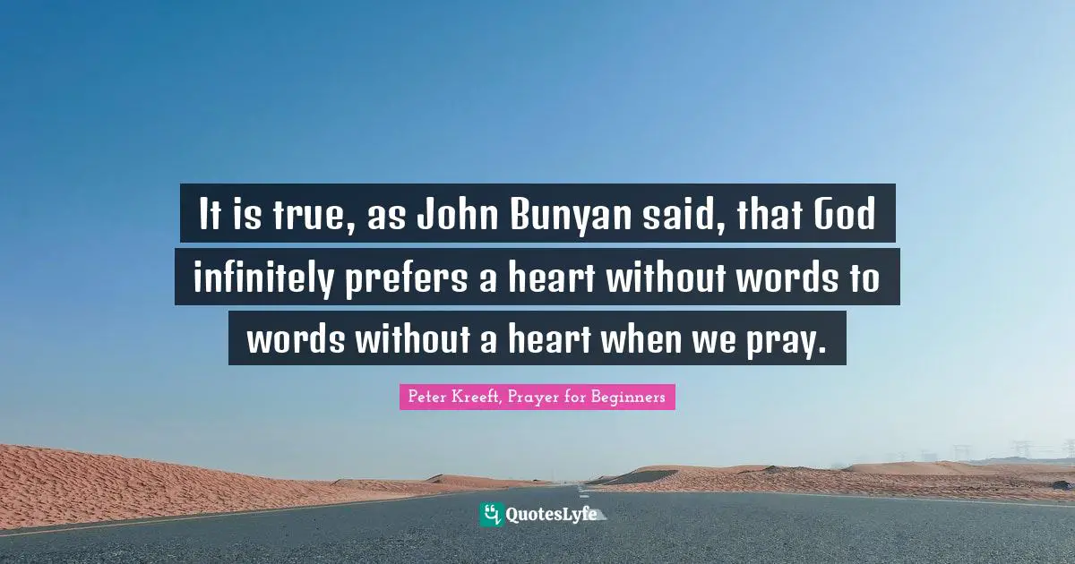 It is true, as John Bunyan said, that God infinitely prefers a heart without words to words without a heart when we pray.
