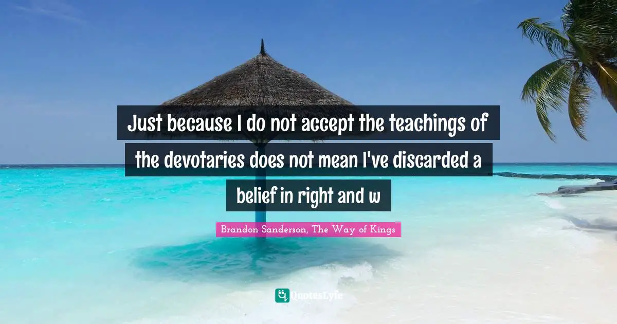Just because I do not accept the teachings of the devotaries does not mean I've discarded a belief in right and w
