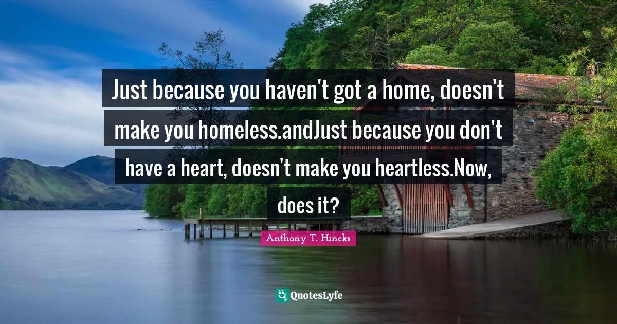 Just because you haven't got a home, doesn't make you homeless.andJust because you don't have a heart, doesn't make you heartless.Now, does it?