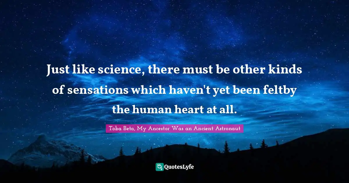 Just like science, there must be other kinds of sensations which haven't yet been feltby the human heart at all.
