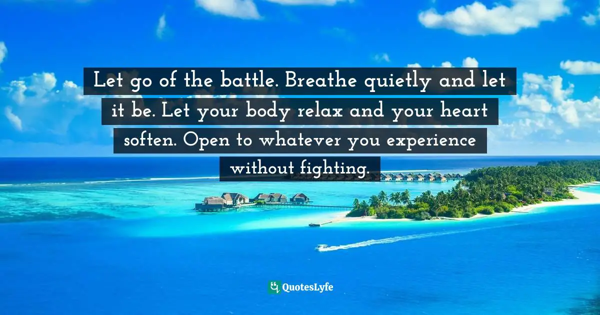Let go of the battle. Breathe quietly and let it be. Let your body relax and your heart soften. Open to whatever you experience without fighting.