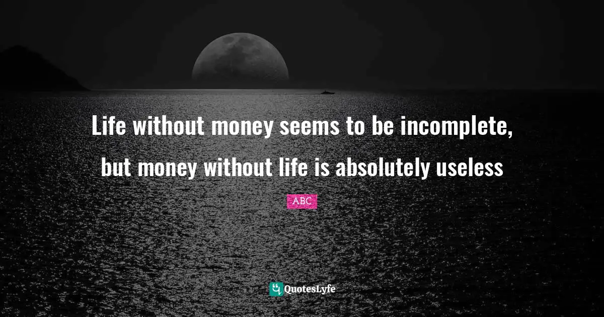 ABC Quotes: "Life without money seems to be incomplete, but money without life is absolutely useless"
