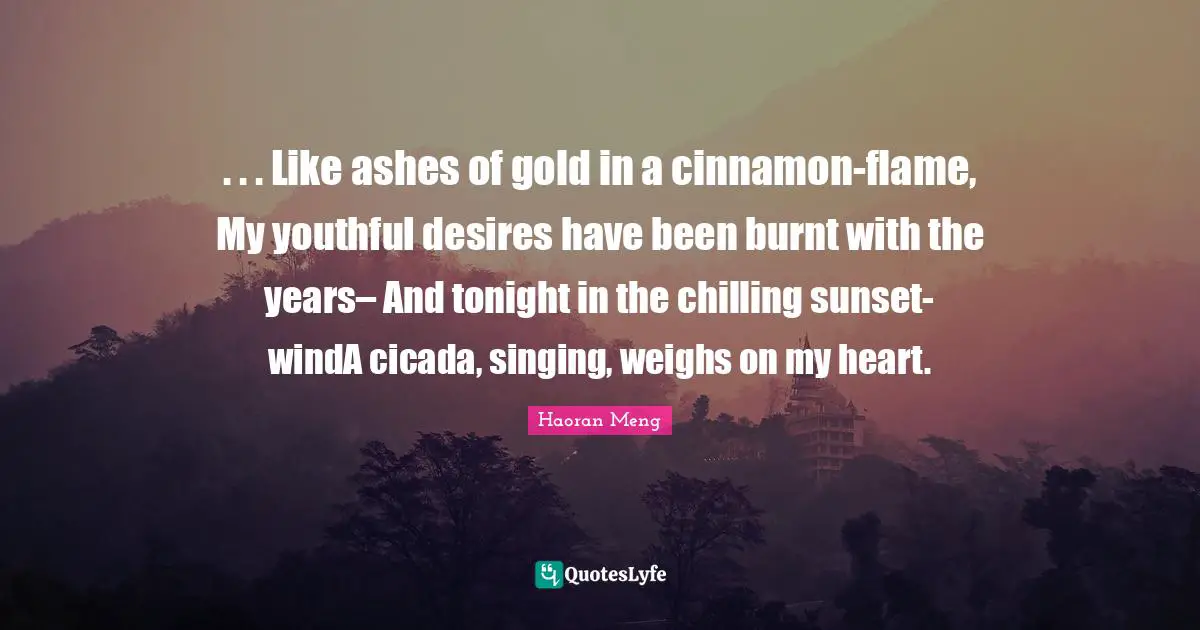 . . . Like ashes of gold in a cinnamon-flame, My youthful desires have been burnt with the years– And tonight in the chilling sunset-windA cicada, singing, weighs on my heart.