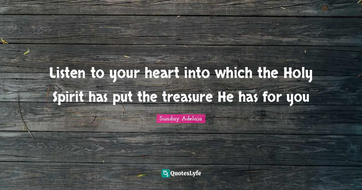 Listen to your heart into which the Holy Spirit has put the treasure He has for you
