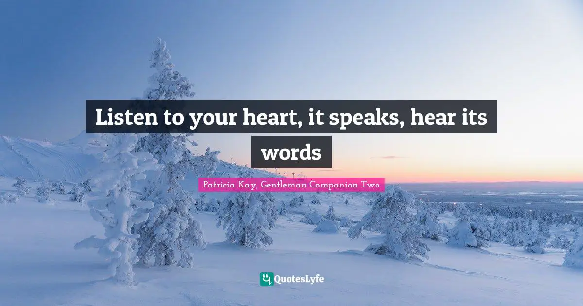 Listen to your heart, it speaks, hear its words