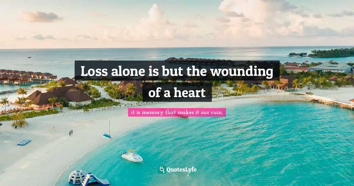 Loss alone is but the wounding of a heart