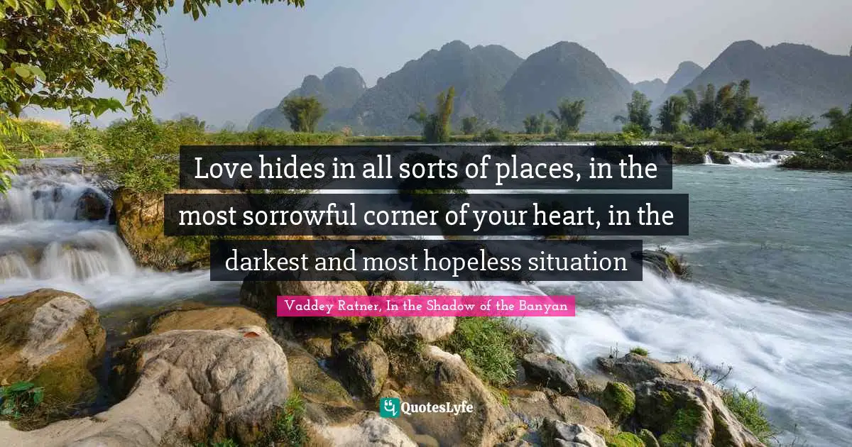 Love hides in all sorts of places, in the most sorrowful corner of your heart, in the darkest and most hopeless situation