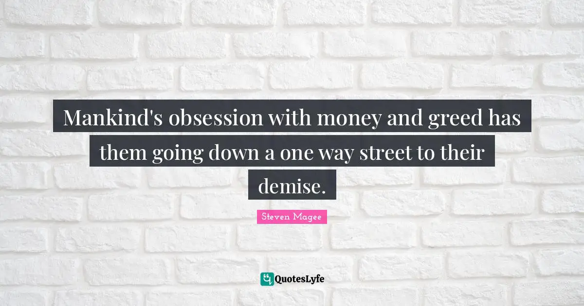 Mankind's obsession with money and greed has them going down a one way street to their demise.