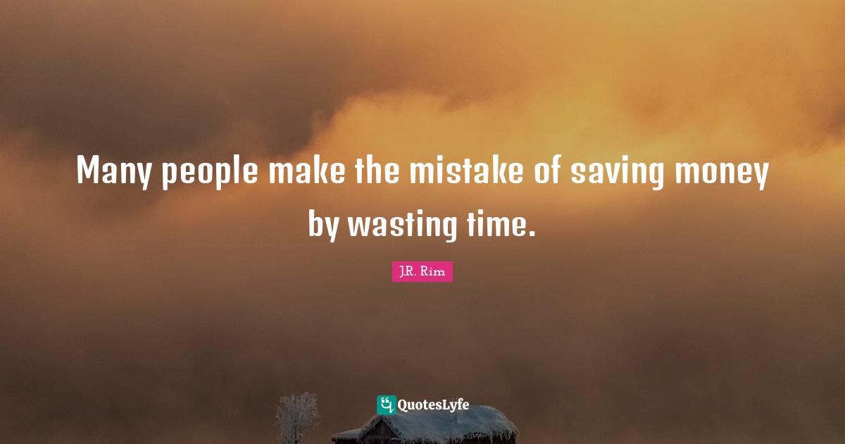 Many people make the mistake of saving money by wasting time.