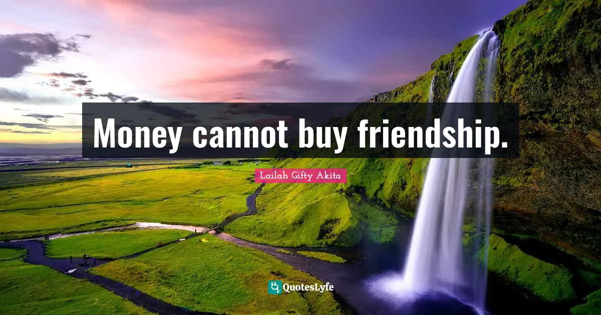 Money cannot buy friendship.
