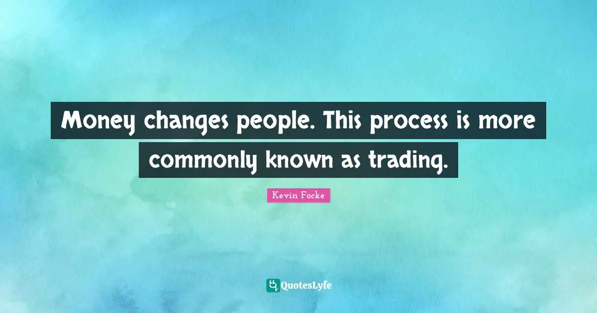 Money changes people. This process is more commonly known as trading.