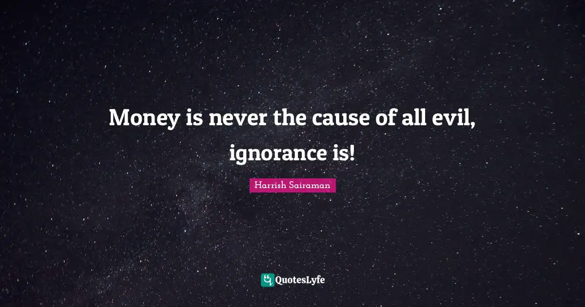 Money is never the cause of all evil, ignorance is!