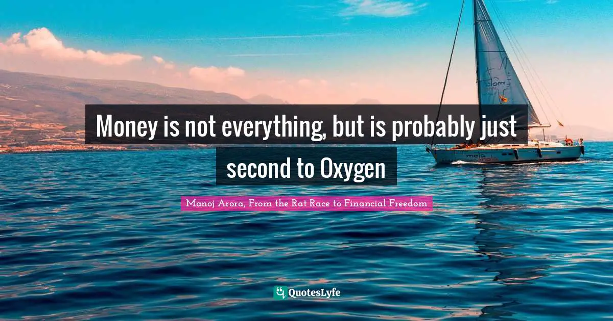 Money is not everything, but is probably just second to Oxygen