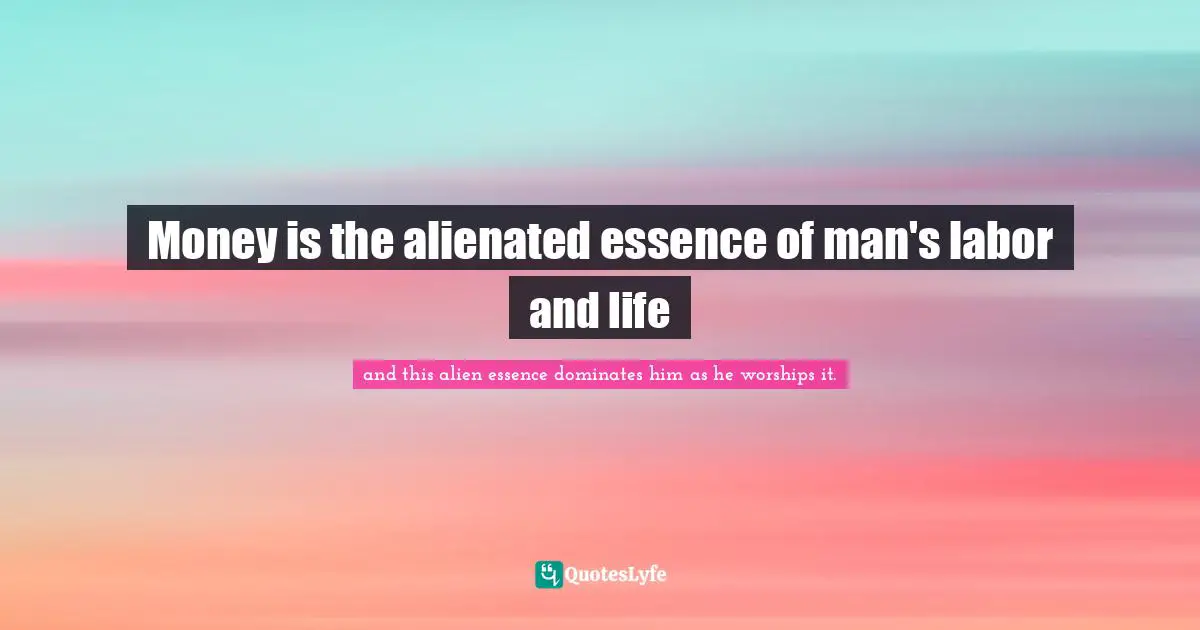 Money is the alienated essence of man's labor and life