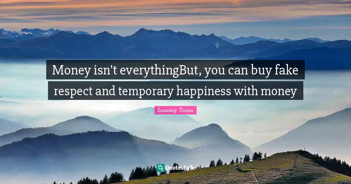 Money isn't everythingBut, you can buy fake respect and temporary happiness with money