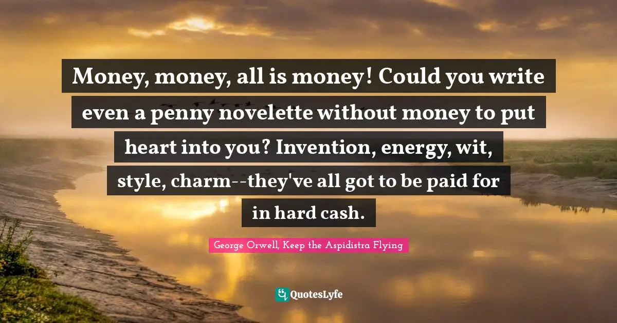 Money, money, all is money! Could you write even a penny novelette without money to put heart into you? Invention, energy, wit, style, charm--they've all got to be paid for in hard cash.