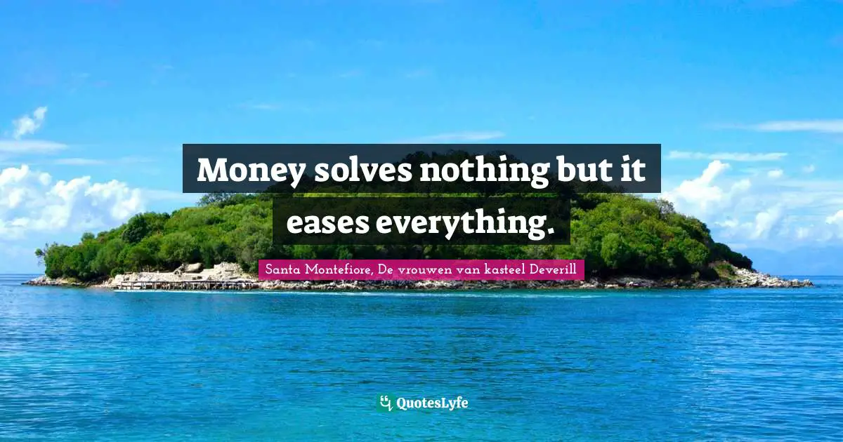 Money solves nothing but it eases everything.