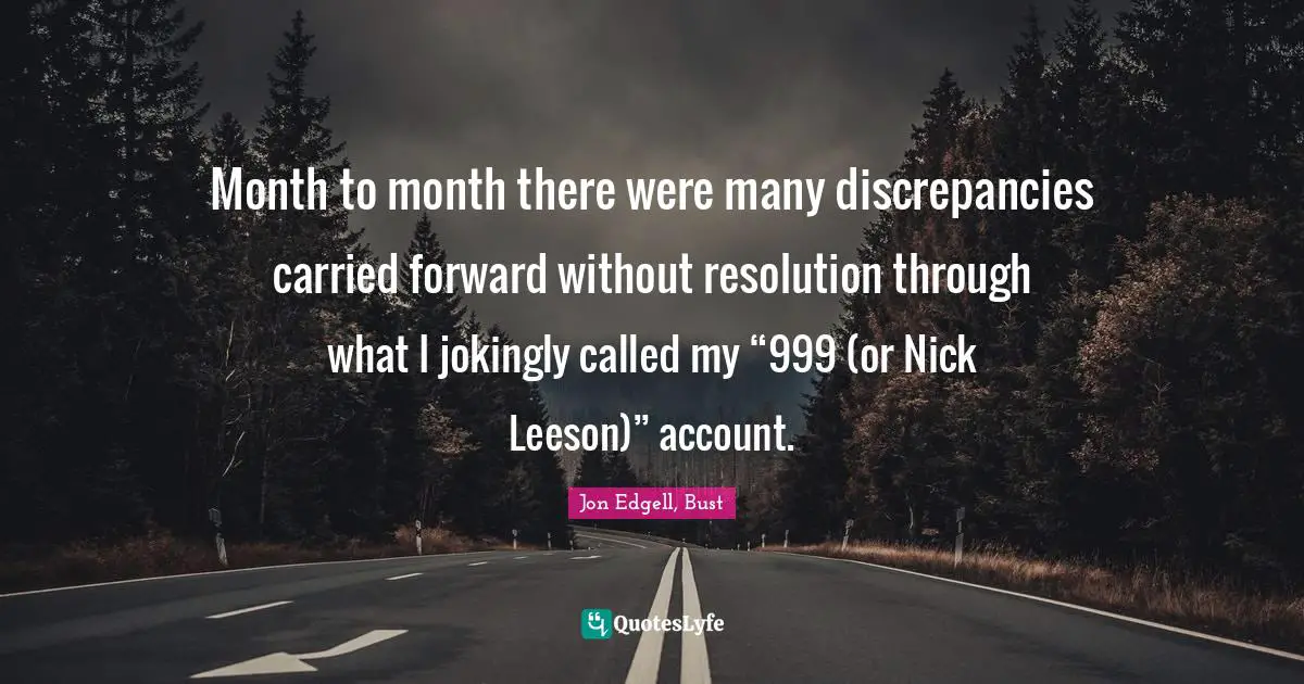 Month to month there were many discrepancies carried forward without resolution through what I jokingly called my “999 (or Nick Leeson)” account.