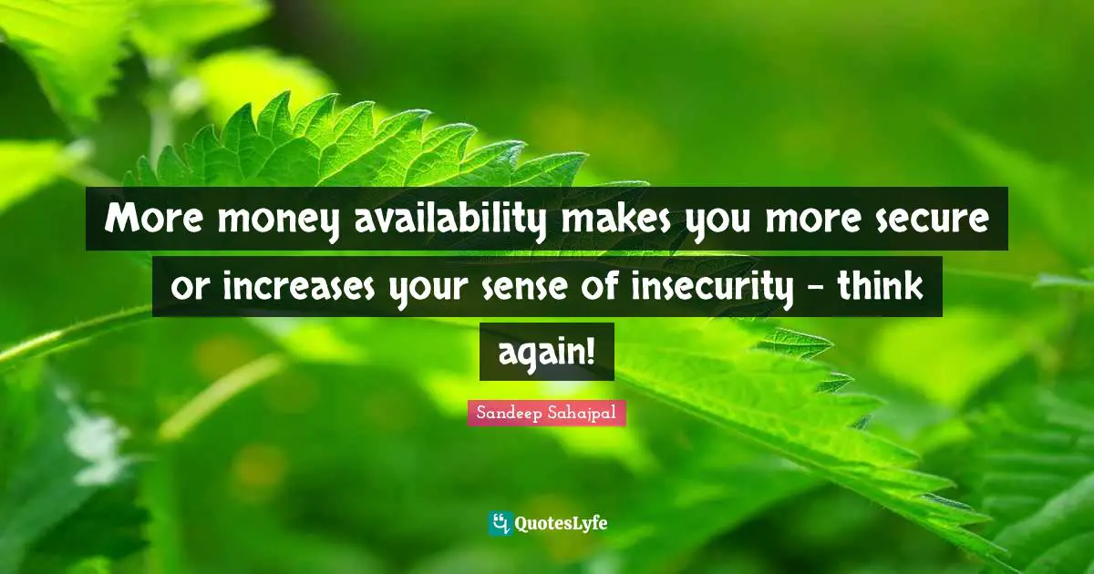 Sandeep Sahajpal Quotes: "More money availability makes you more secure or increases your sense of insecurity - think again!"