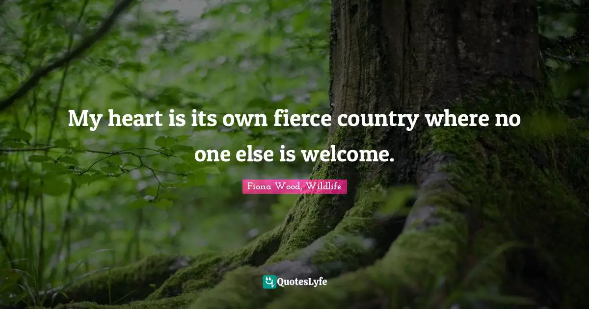 My heart is its own fierce country where no one else is welcome.