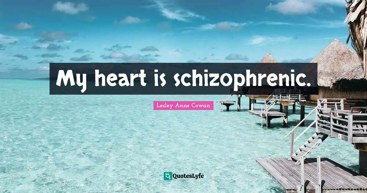 My heart is schizophrenic.