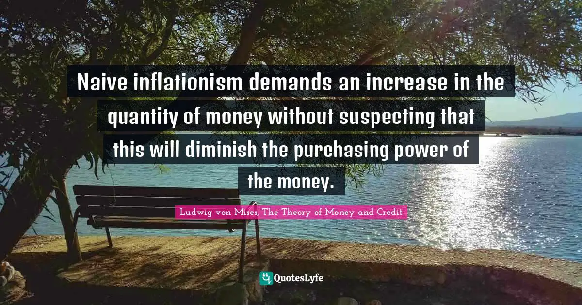 Naive inflationism demands an increase in the quantity of money without suspecting that this will diminish the purchasing power of the money.