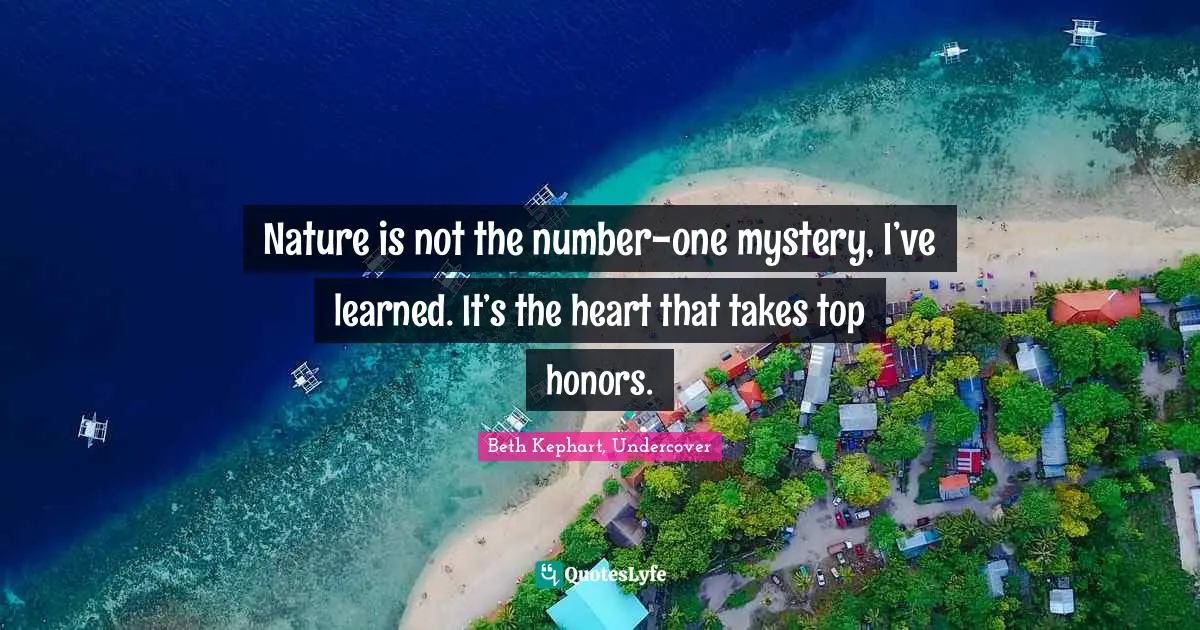 Nature is not the number-one mystery, I’ve learned. It’s the heart that takes top honors.
