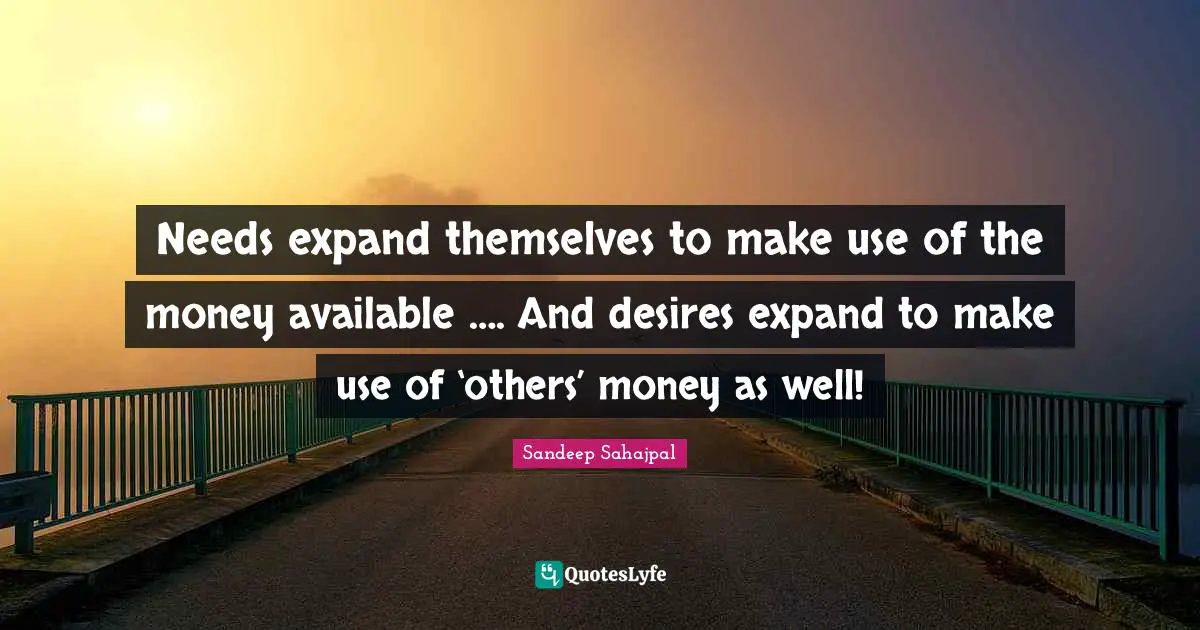 Sandeep Sahajpal Quotes: "Needs expand themselves to make use of the money available …. And desires expand to make use of ‘others’ money as well!"