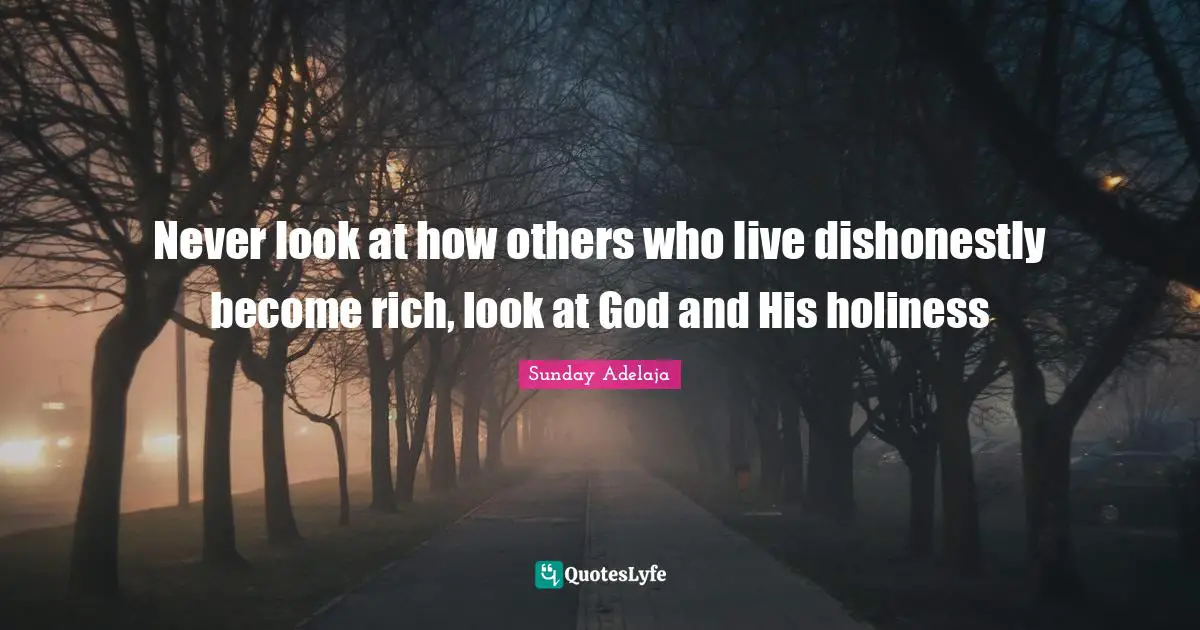 Never look at how others who live dishonestly become rich, look at God and His holiness