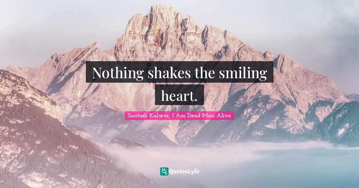 Nothing shakes the smiling heart.