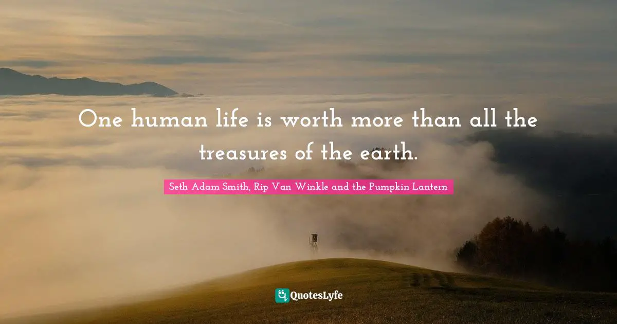Seth Adam Smith, Rip Van Winkle and the Pumpkin Lantern Quotes: One human life is worth more than all the treasures of the earth.