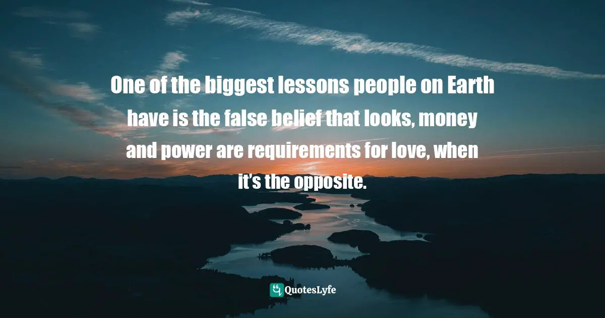 One of the biggest lessons people on Earth have is the false belief that looks, money and power are requirements for love, when it’s the opposite.