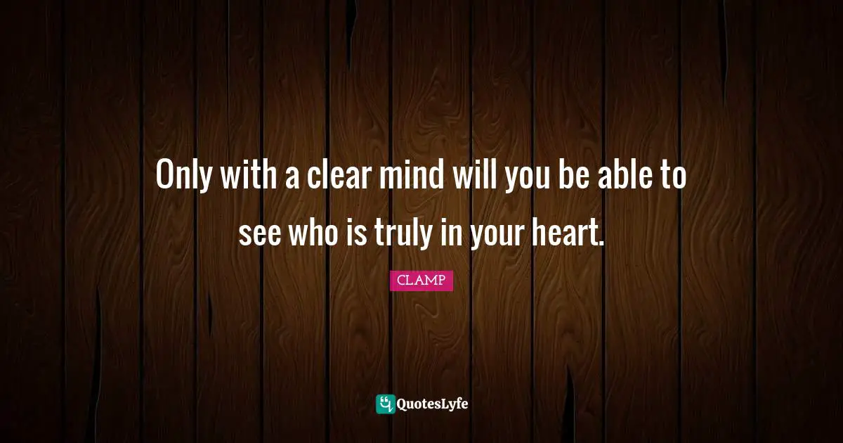 Only with a clear mind will you be able to see who is truly in your heart.