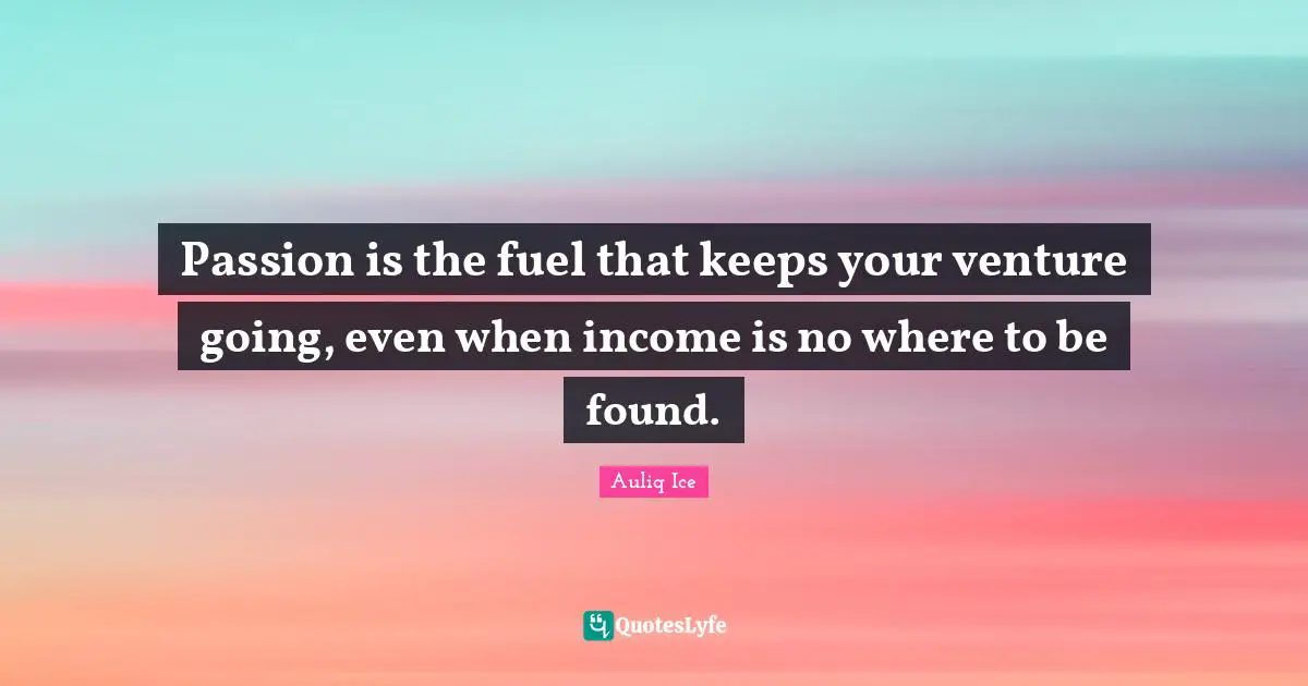 Auliq Ice Quotes: Passion is the fuel that keeps your venture going, even when income is no where to be found.