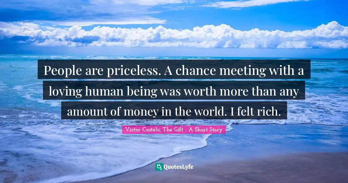 People are priceless. A chance meeting with a loving human being was worth more than any amount of money in the world. I felt rich.