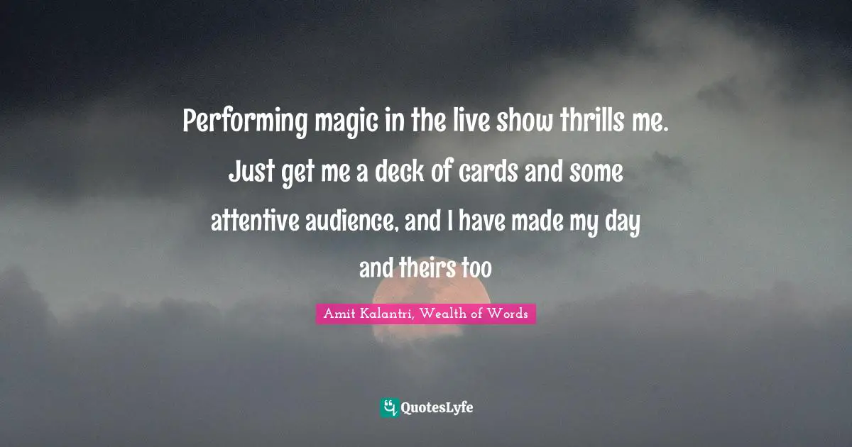 Casino Quotes: "Performing magic in the live show thrills me. Just get me a deck of cards and some attentive audience, and I have made my day and theirs too"