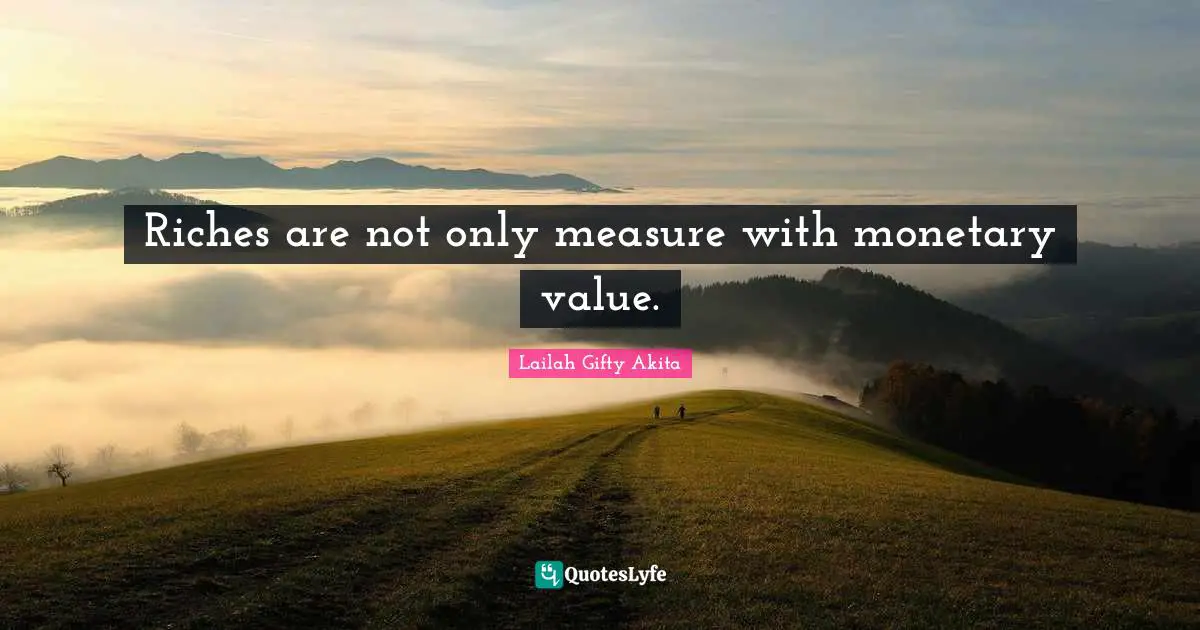 Riches are not only measure with monetary value.